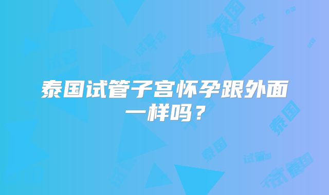 泰国试管子宫怀孕跟外面一样吗？