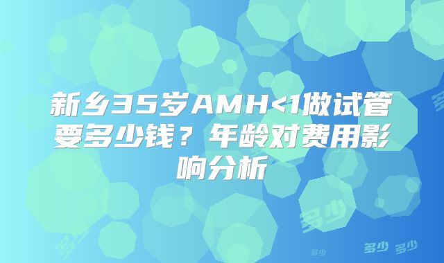 新乡35岁AMH<1做试管要多少钱？年龄对费用影响分析