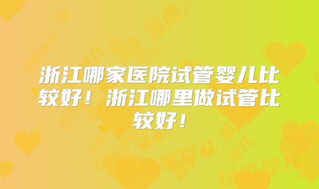 浙江哪家医院试管婴儿比较好!浙江哪里做试管比较好!