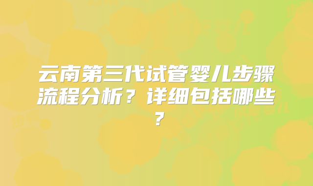 云南第三代试管婴儿步骤流程分析?详细包括哪些?