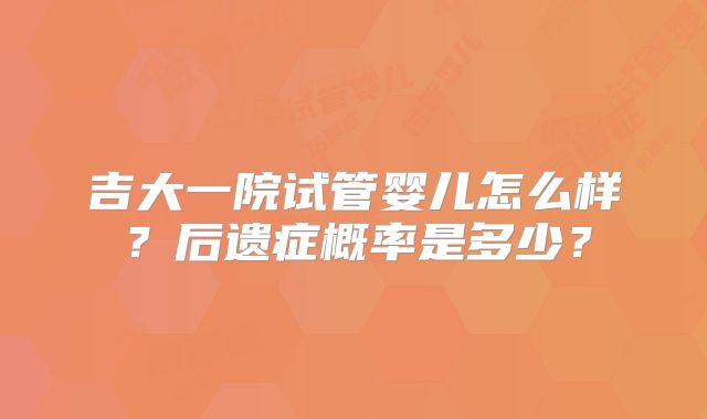 吉大一院试管婴儿怎么样?后遗症概率是多少?