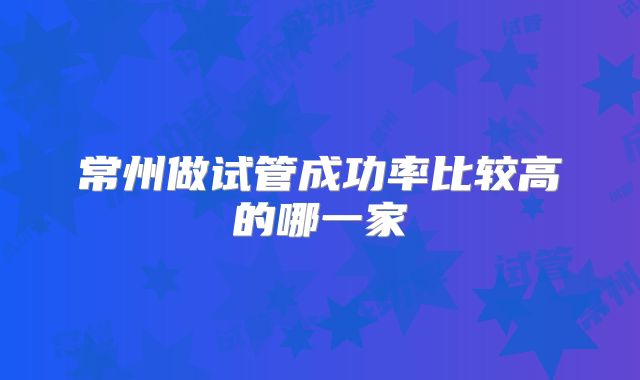 常州做试管成功率比较高的哪一家
