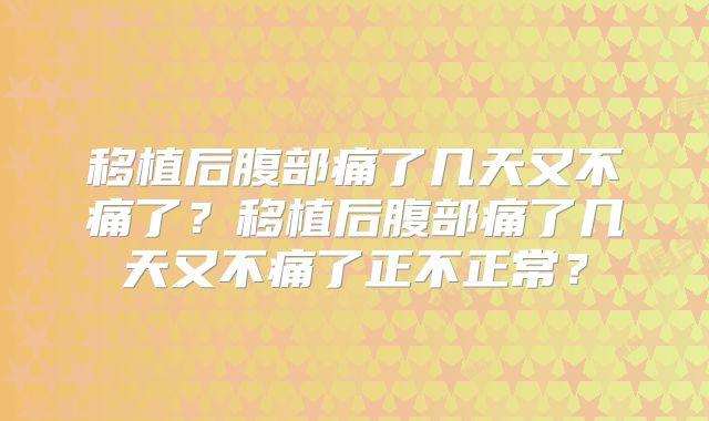 移植后腹部痛了几天又不痛了?移植后腹部痛了几天又不痛了正不正常?