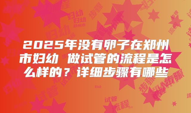 2025年没有卵子在郑州市妇幼 做试管的流程是怎么样的？详细步骤有哪些