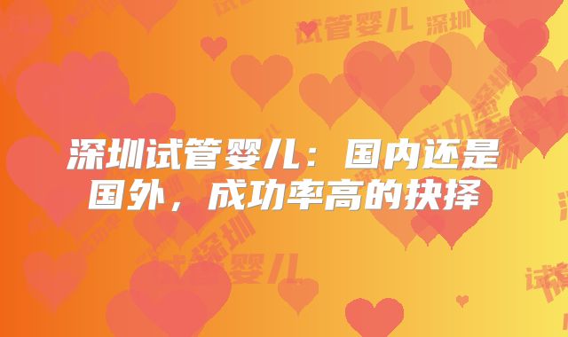 深圳试管婴儿：国内还是国外，成功率高的抉择