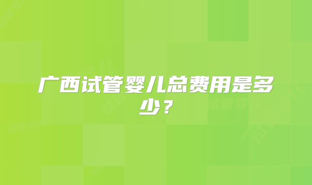 广西试管婴儿总费用是多少?