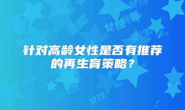 针对高龄女性是否有推荐的再生育策略？
