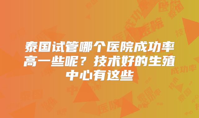 泰国试管哪个医院成功率高一些呢？技术好的生殖中心有这些