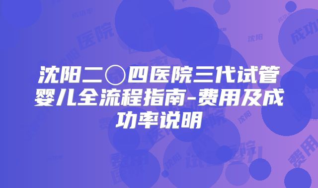 沈阳二〇四医院三代试管婴儿全流程指南-费用及成功率说明
