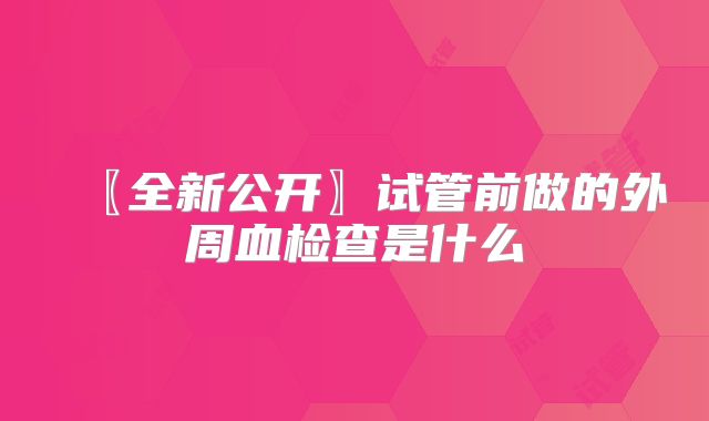 〖全新公开〗试管前做的外周血检查是什么