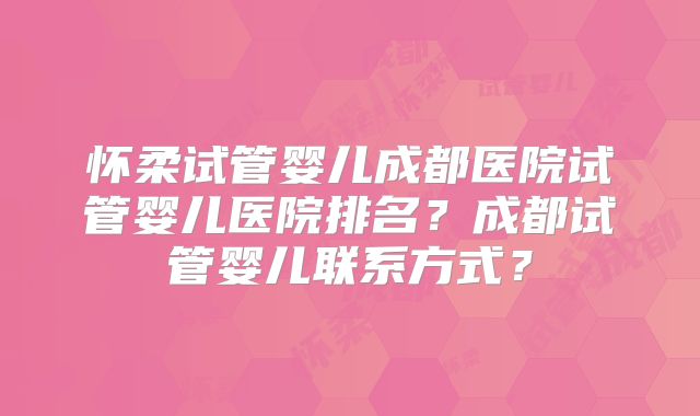 怀柔试管婴儿成都医院试管婴儿医院排名?成都试管婴儿联系方式?