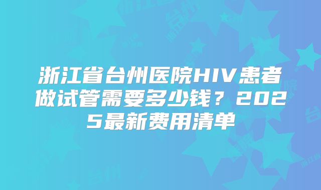 浙江省台州医院HIV患者做试管需要多少钱?2025最新费用清单