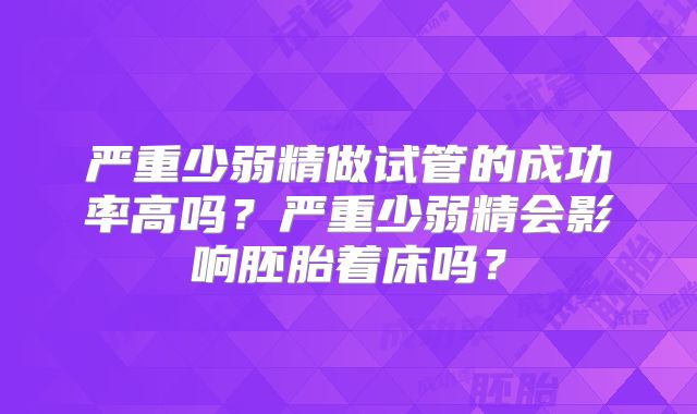 严重少弱精做试管的成功率高吗？严重少弱精会影响胚胎着床吗？