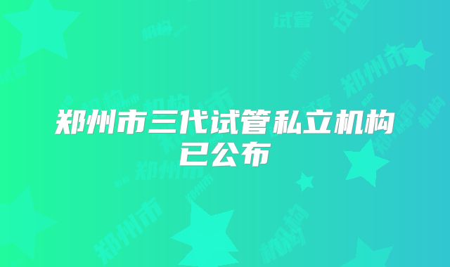 郑州市三代试管私立机构已公布