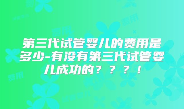第三代试管婴儿的费用是多少-有没有第三代试管婴儿成功的？？？！