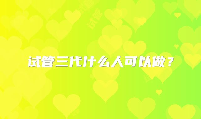 试管三代什么人可以做?