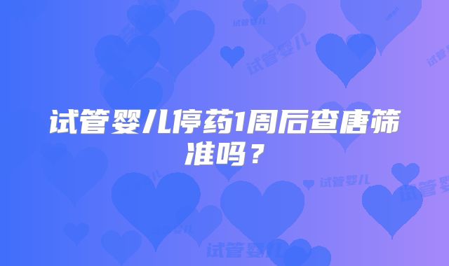试管婴儿停药1周后查唐筛准吗？