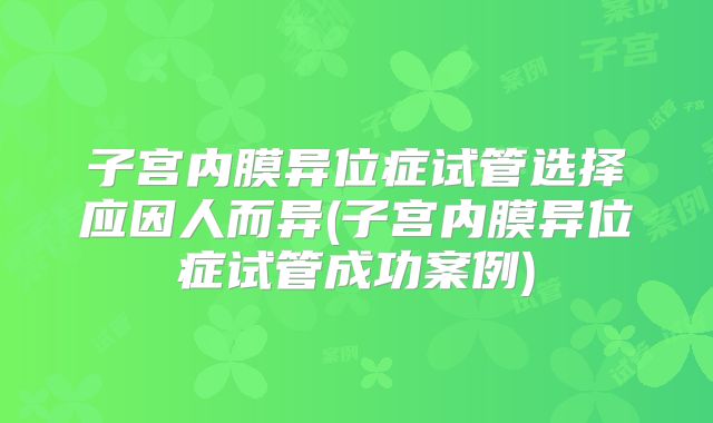 子宫内膜异位症试管选择应因人而异(子宫内膜异位症试管成功案例)