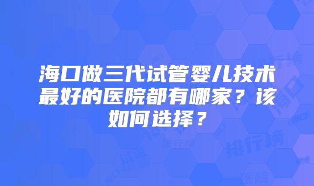 海口做三代试管婴儿技术最好的医院都有哪家?该如何选择?