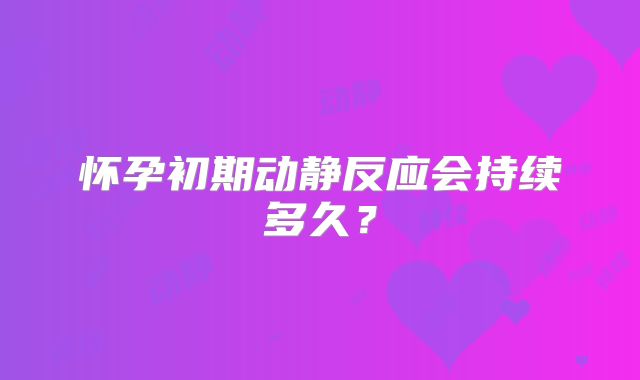 怀孕初期动静反应会持续多久？