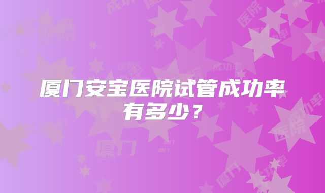 厦门安宝医院试管成功率有多少?