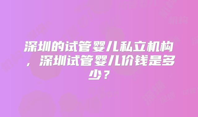 深圳的试管婴儿私立机构，深圳试管婴儿价钱是多少？