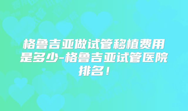 格鲁吉亚做试管移植费用是多少-格鲁吉亚试管医院排名!