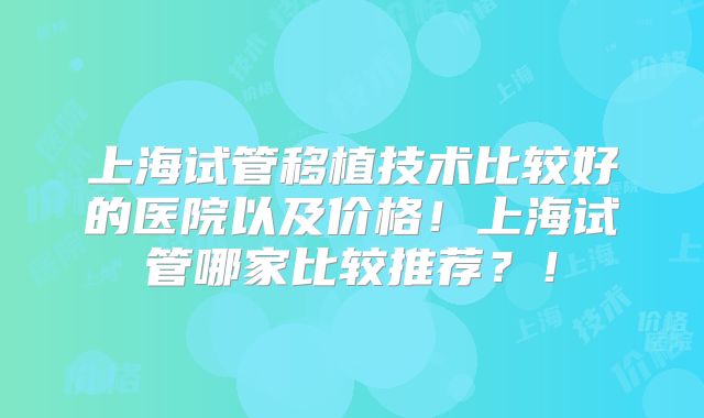上海试管移植技术比较好的医院以及价格！上海试管哪家比较推荐？！