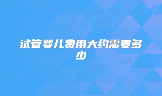 试管婴儿费用大约需要多少