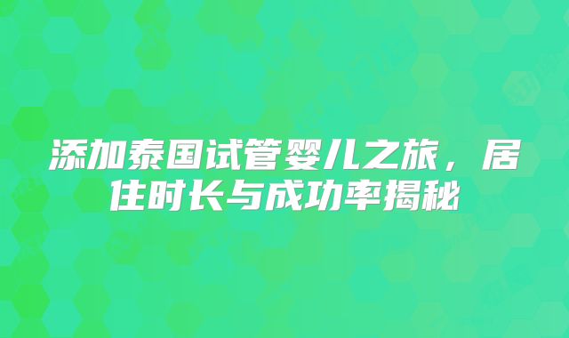 添加泰国试管婴儿之旅,居住时长与成功率揭秘