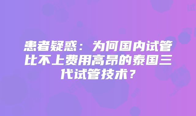 患者疑惑：为何国内试管比不上费用高昂的泰国三代试管技术？