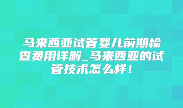 马来西亚试管婴儿前期检查费用详解_马来西亚的试管技术怎么样！