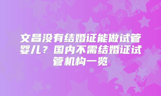 文昌没有结婚证能做试管婴儿？国内不需结婚证试管机构一览
