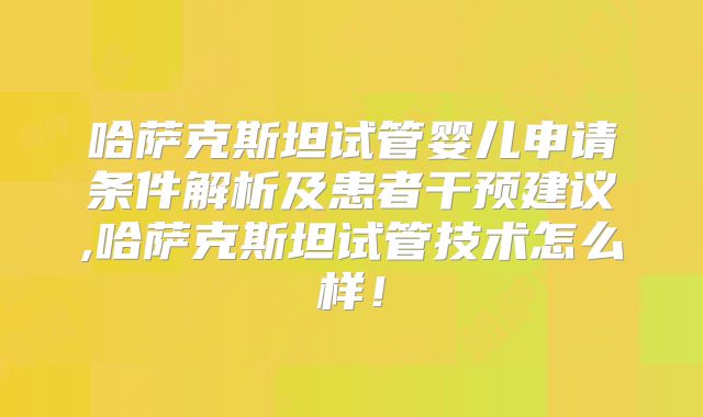 哈萨克斯坦试管婴儿申请条件解析及患者干预建议,哈萨克斯坦试管技术怎么样！