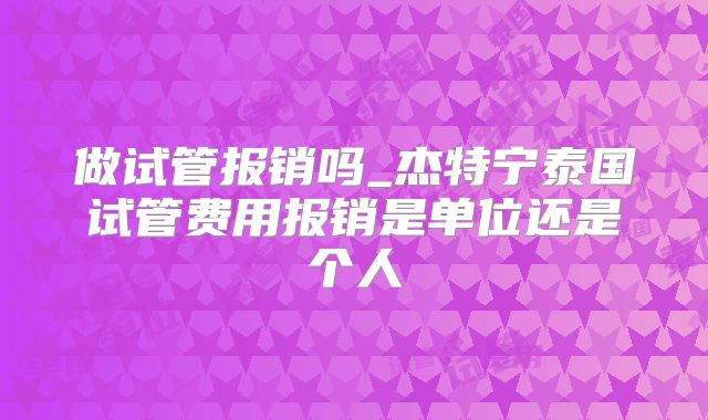 做试管报销吗_杰特宁泰国试管费用报销是单位还是个人