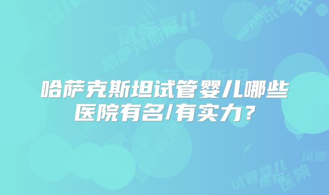 哈萨克斯坦试管婴儿哪些医院有名/有实力？