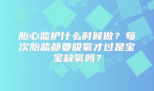 胎心监护什么时候做？每次胎监都要吸氧才过是宝宝缺氧吗？