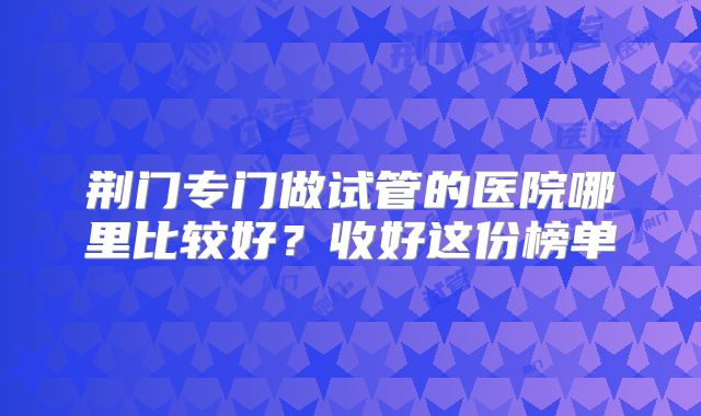 荆门专门做试管的医院哪里比较好?收好这份榜单
