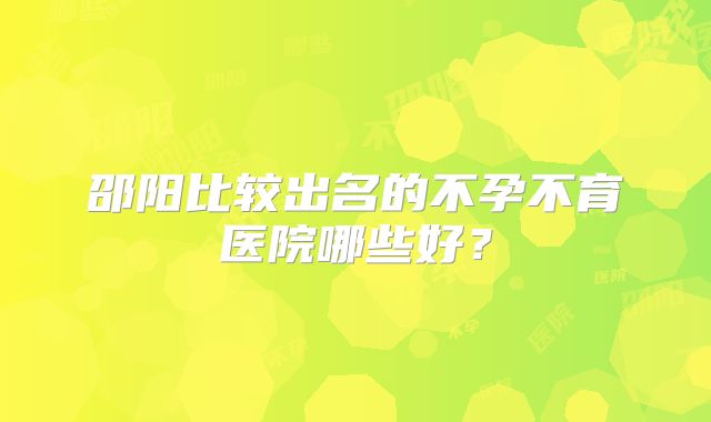 邵阳比较出名的不孕不育医院哪些好？