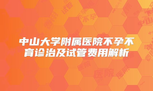 中山大学附属医院不孕不育诊治及试管费用解析