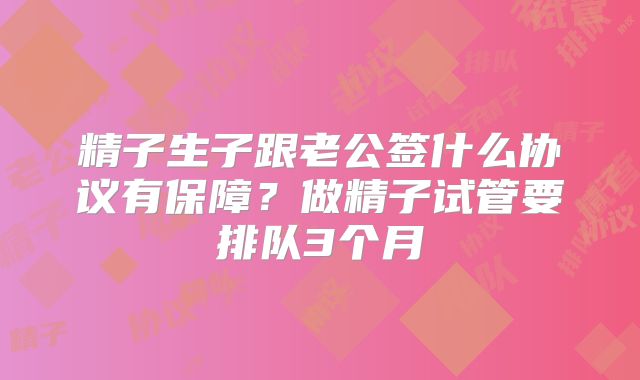 精子生子跟老公签什么协议有保障？做精子试管要排队3个月