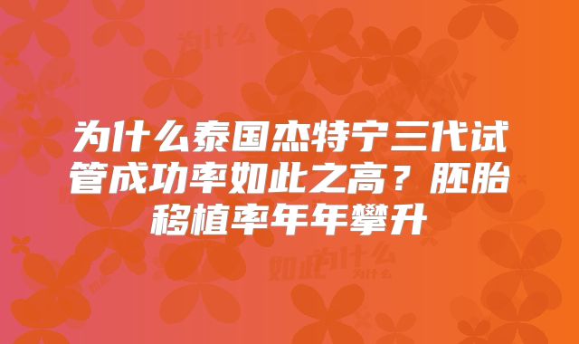 为什么泰国杰特宁三代试管成功率如此之高?胚胎移植率年年攀升