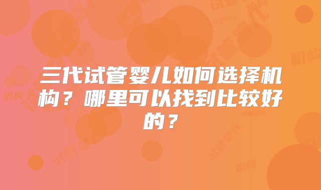 三代试管婴儿如何选择机构?哪里可以找到比较好的?
