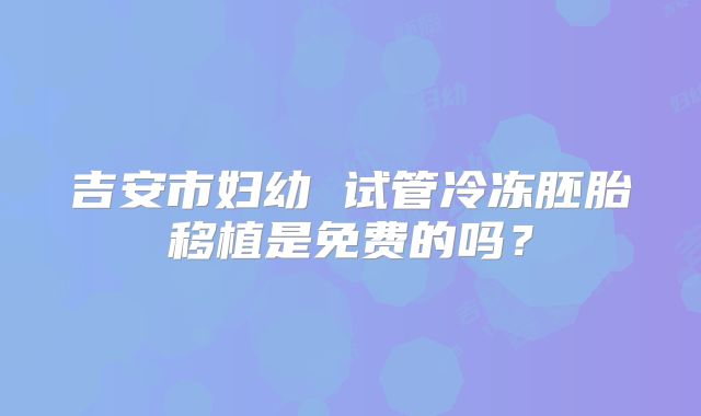 吉安市妇幼 试管冷冻胚胎移植是免费的吗?