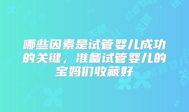 哪些因素是试管婴儿成功的关键，准备试管婴儿的宝妈们收藏好