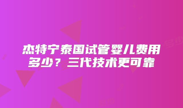 杰特宁泰国试管婴儿费用多少？三代技术更可靠