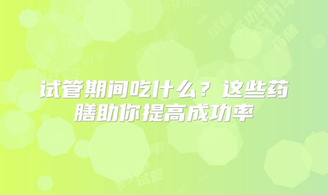 试管期间吃什么？这些药膳助你提高成功率