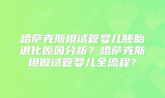 哈萨克斯坦试管婴儿胚胎退化原因分析？哈萨克斯坦做试管婴儿全流程？