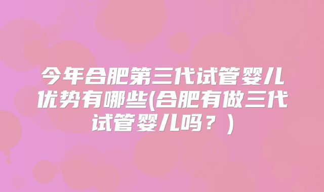今年合肥第三代试管婴儿优势有哪些(合肥有做三代试管婴儿吗？)