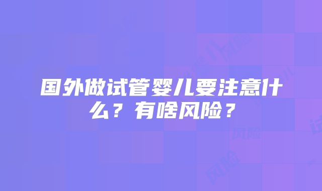 国外做试管婴儿要注意什么？有啥风险？